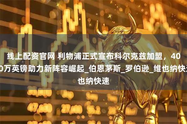 线上配资官网 利物浦正式宣布科尔克兹加盟，4000万英镑助力新阵容崛起_伯恩茅斯_罗伯逊_维也纳快速