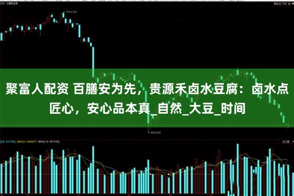 聚富人配资 百膳安为先，贵源禾卤水豆腐：卤水点匠心，安心品本真_自然_大豆_时间