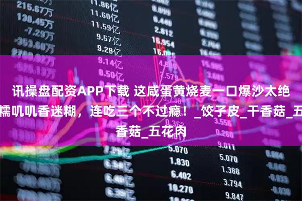 讯操盘配资APP下载 这咸蛋黄烧麦一口爆沙太绝了？糯叽叽香迷糊，连吃三个不过瘾！_饺子皮_干香菇_五花肉