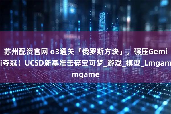 苏州配资官网 o3通关「俄罗斯方块」，碾压Gemini夺冠！UCSD新基准击碎宝可梦_游戏_模型_Lmgame