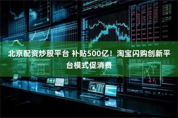 北京配资炒股平台 补贴500亿！淘宝闪购创新平台模式促消费