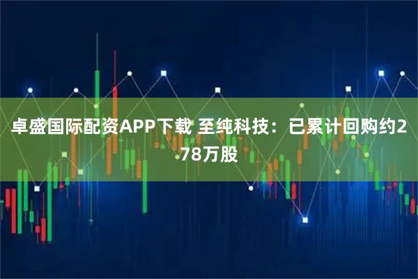 卓盛国际配资APP下载 至纯科技：已累计回购约278万股