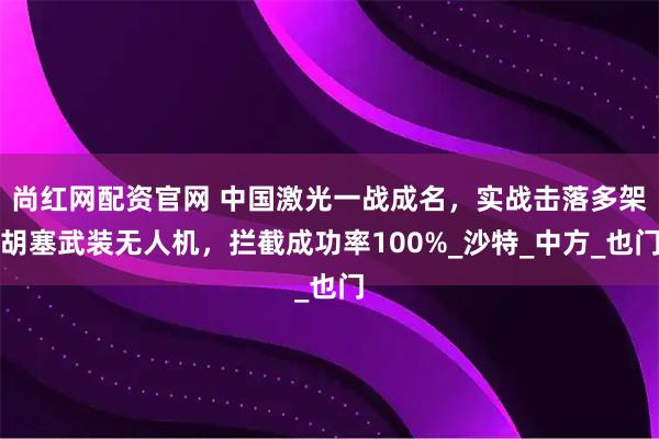 尚红网配资官网 中国激光一战成名，实战击落多架胡塞武装无人机，拦截成功率100%_沙特_中方_也门