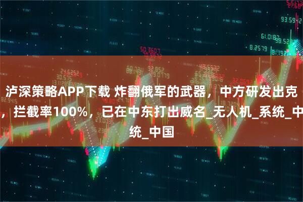 泸深策略APP下载 炸翻俄军的武器，中方研发出克星，拦截率100%，已在中东打出威名_无人机_系统_中国