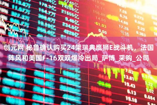 创元网 秘鲁确认购买24架瑞典鹰狮E战斗机，法国阵风和美国F-16双双爆冷出局_萨博_采购_公司