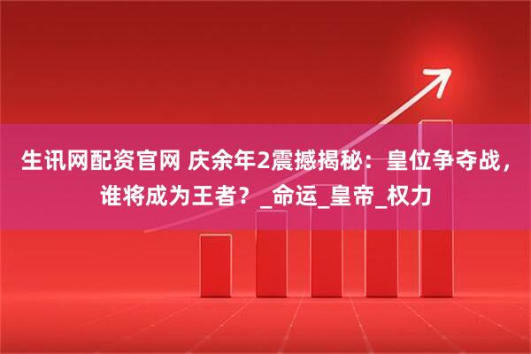 生讯网配资官网 庆余年2震撼揭秘：皇位争夺战，谁将成为王者？_命运_皇帝_权力