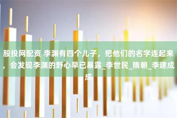 股投网配资 李渊有四个儿子，把他们的名字连起来，会发现李渊的野心早已暴露_李世民_隋朝_李建成