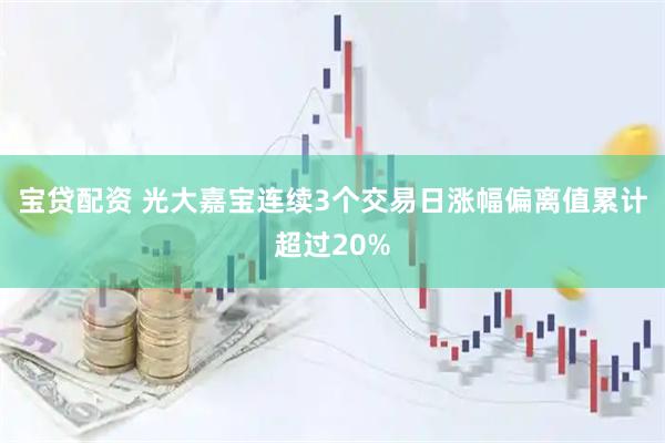 宝贷配资 光大嘉宝连续3个交易日涨幅偏离值累计超过20%