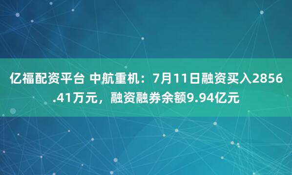 亿福配资平台 中航重机：7月11日融资买入2856.41万元，融资融券余额9.94亿元