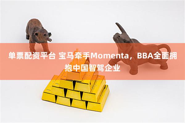 单票配资平台 宝马牵手Momenta，BBA全面拥抱中国智驾企业