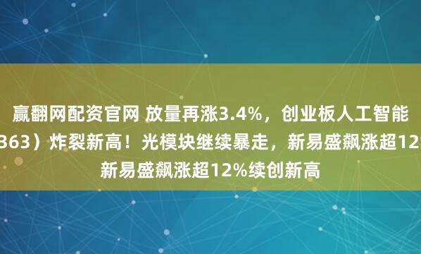 赢翻网配资官网 放量再涨3.4%，创业板人工智能ETF（159363）炸裂新高！光模块继续暴走，新易盛飙涨超12%续创新高