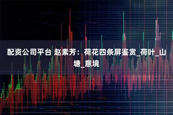 配资公司平台 赵素芳：荷花四条屏鉴赏_荷叶_山塘_意境