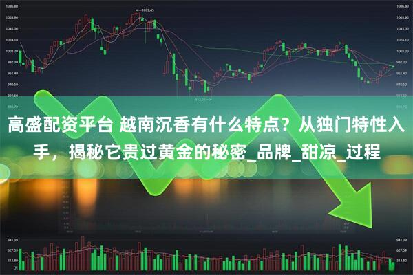 高盛配资平台 越南沉香有什么特点？从独门特性入手，揭秘它贵过黄金的秘密_品牌_甜凉_过程