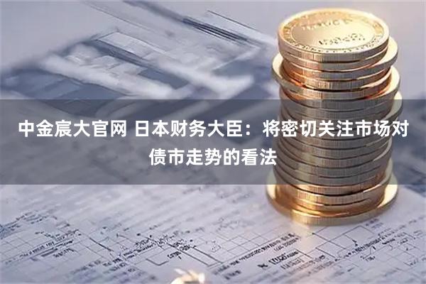 中金宸大官网 日本财务大臣：将密切关注市场对债市走势的看法