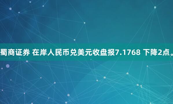 蜀商证券 在岸人民币兑美元收盘报7.1768 下降2点。