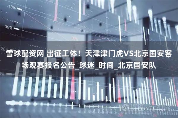 雪球配资网 出征工体！天津津门虎VS北京国安客场观赛报名公告_球迷_时间_北京国安队