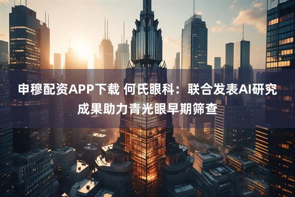 申穆配资APP下载 何氏眼科：联合发表AI研究成果助力青光眼早期筛查
