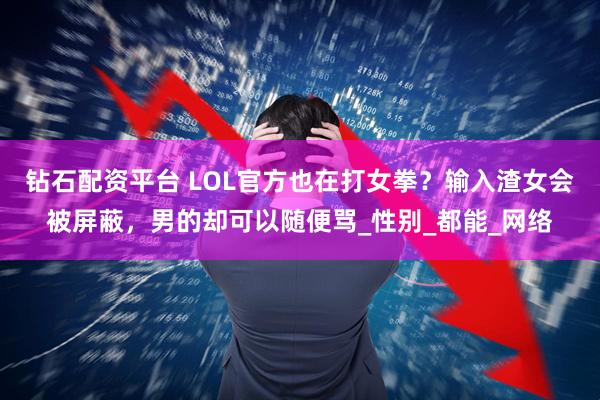 钻石配资平台 LOL官方也在打女拳？输入渣女会被屏蔽，男的却可以随便骂_性别_都能_网络