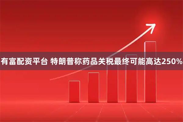 有富配资平台 特朗普称药品关税最终可能高达250%