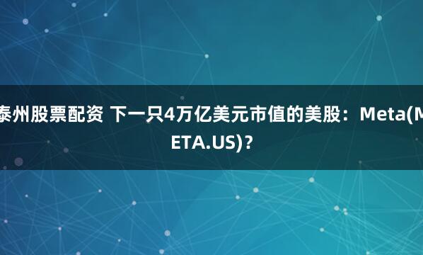 泰州股票配资 下一只4万亿美元市值的美股：Meta(META.US)？