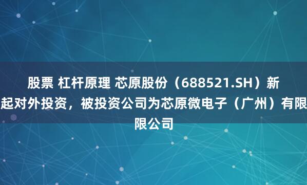 股票 杠杆原理 芯原股份（688521.SH）新增一起对外投资，被投资公司为芯原微电子（广州）有限公司