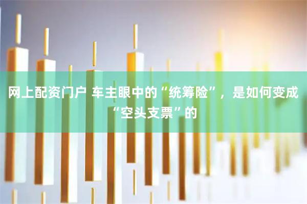 网上配资门户 车主眼中的“统筹险”，是如何变成“空头支票”的