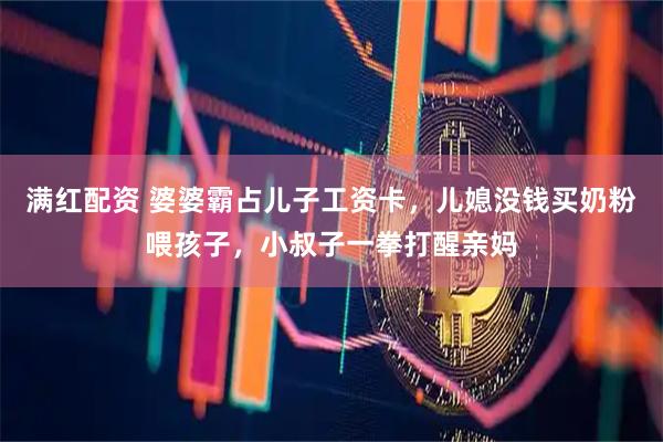 满红配资 婆婆霸占儿子工资卡，儿媳没钱买奶粉喂孩子，小叔子一拳打醒亲妈