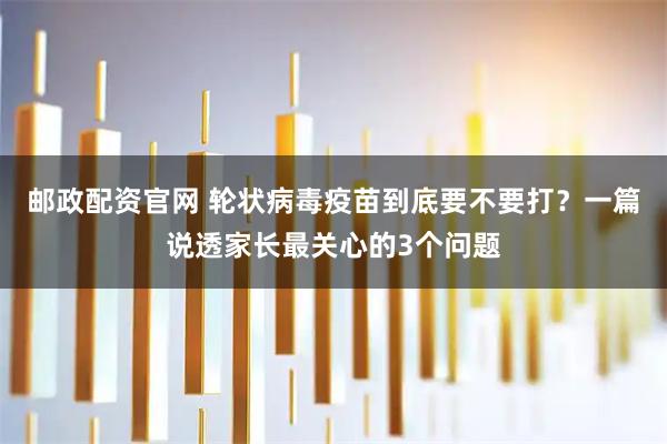 邮政配资官网 轮状病毒疫苗到底要不要打？一篇说透家长最关心的3个问题