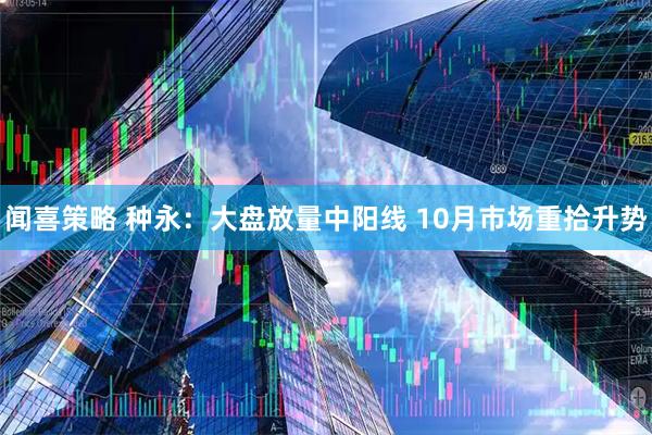 闻喜策略 种永：大盘放量中阳线 10月市场重拾升势