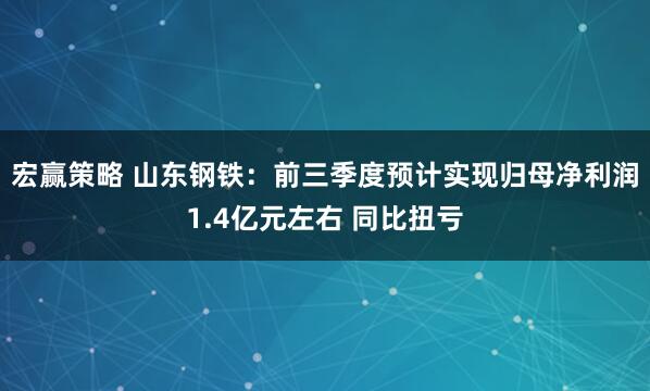 宏赢策略 山东钢铁：前三季度预计实现归母净利润1.4亿元左右 同比扭亏