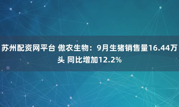 苏州配资网平台 傲农生物：9月生猪销售量16.44万头 同比增加12.2%