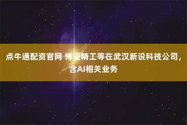点牛通配资官网 博亚精工等在武汉新设科技公司，含AI相关业务