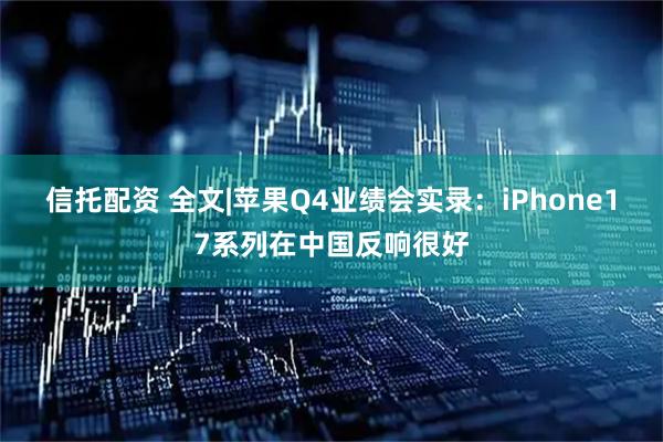 信托配资 全文|苹果Q4业绩会实录：iPhone17系列在中国反响很好