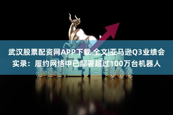 武汉股票配资网APP下载 全文|亚马逊Q3业绩会实录：履约网络中已部署超过100万台机器人