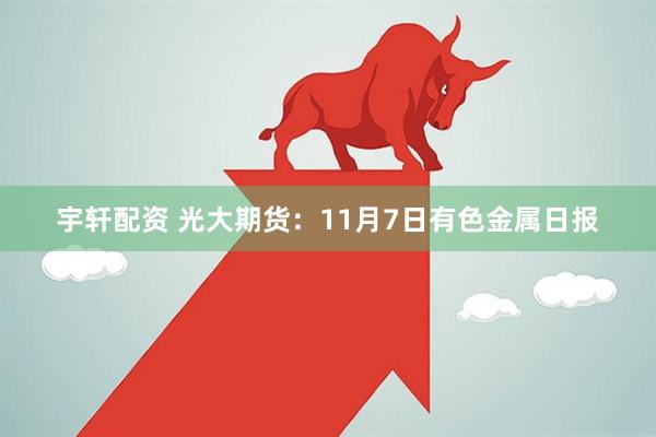 宇轩配资 光大期货：11月7日有色金属日报