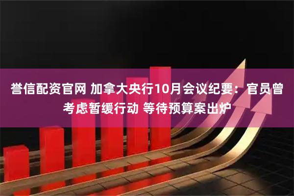 誉信配资官网 加拿大央行10月会议纪要：官员曾考虑暂缓行动 等待预算案出炉