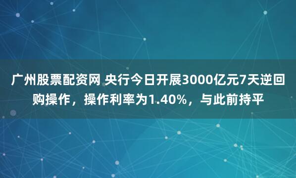 广州股票配资网 央行今日开展3000亿元7天逆回购操作，操作利率为1.40%，与此前持平
