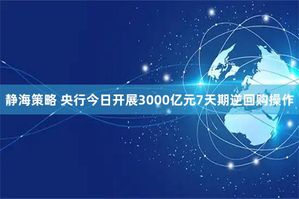 静海策略 央行今日开展3000亿元7天期逆回购操作