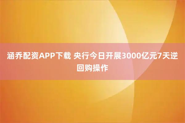 涵乔配资APP下载 央行今日开展3000亿元7天逆回购操作