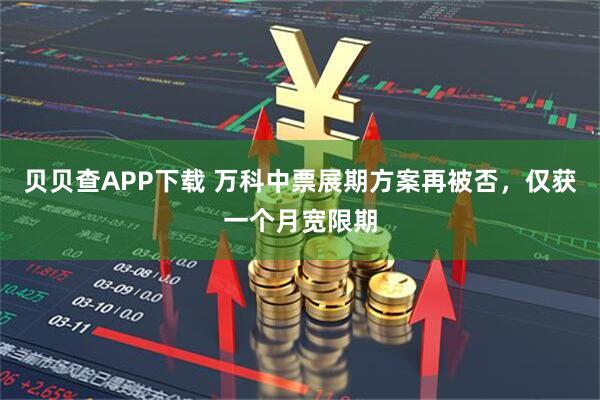 贝贝查APP下载 万科中票展期方案再被否，仅获一个月宽限期