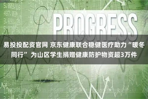 易投投配资官网 京东健康联合稳健医疗助力“暖冬同行” 为山区学生捐赠健康防护物资超3万件