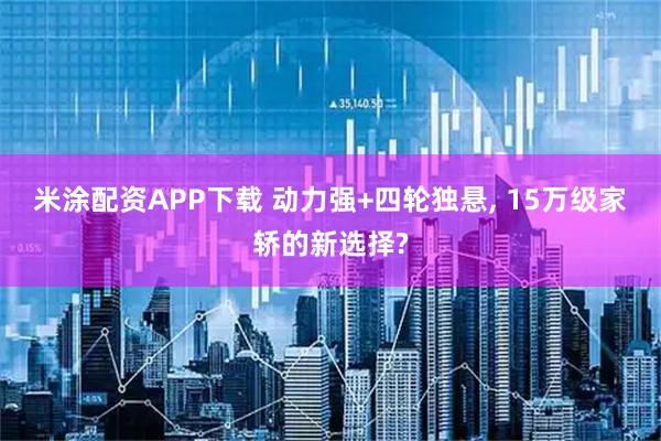 米涂配资APP下载 动力强+四轮独悬, 15万级家轿的新选择?
