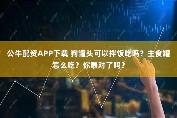 公牛配资APP下载 狗罐头可以拌饭吃吗？主食罐怎么吃？你喂对了吗？