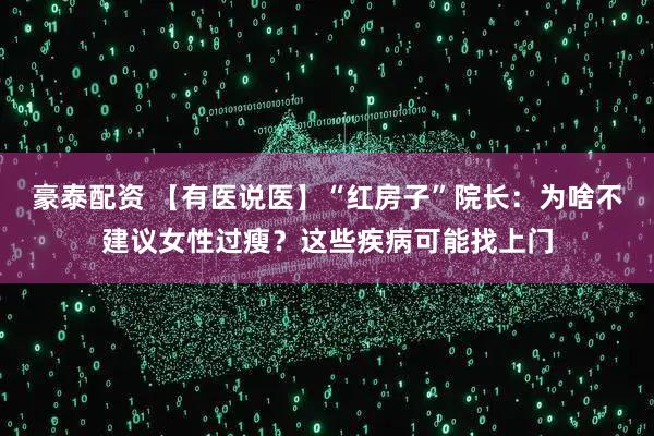 豪泰配资 【有医说医】“红房子”院长：为啥不建议女性过瘦？这些疾病可能找上门