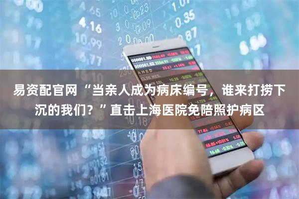 易资配官网 “当亲人成为病床编号，谁来打捞下沉的我们？”直击上海医院免陪照护病区