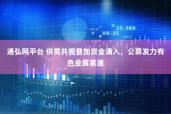 通弘网平台 供需共振叠加资金涌入，公募发力有色金属赛道
