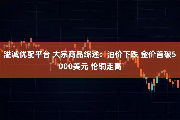 溢诚优配平台 大宗商品综述：油价下跌 金价首破5000美元 伦铜走高