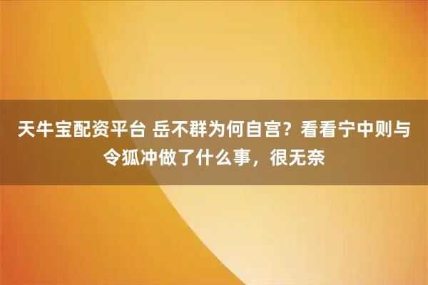 天牛宝配资平台 岳不群为何自宫？看看宁中则与令狐冲做了什么事，很无奈
