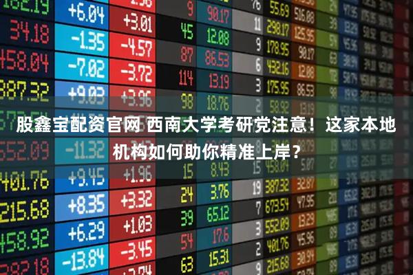 股鑫宝配资官网 西南大学考研党注意！这家本地机构如何助你精准上岸？