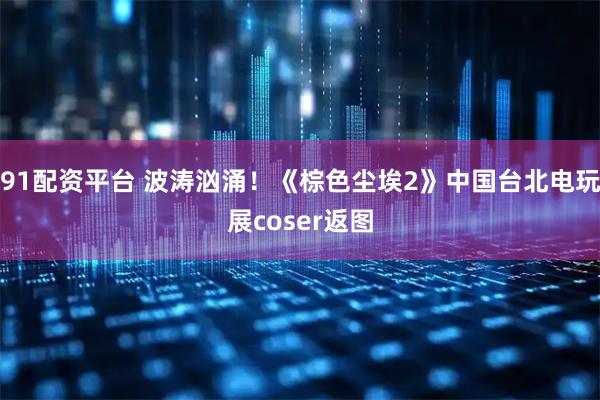 91配资平台 波涛汹涌！《棕色尘埃2》中国台北电玩展coser返图